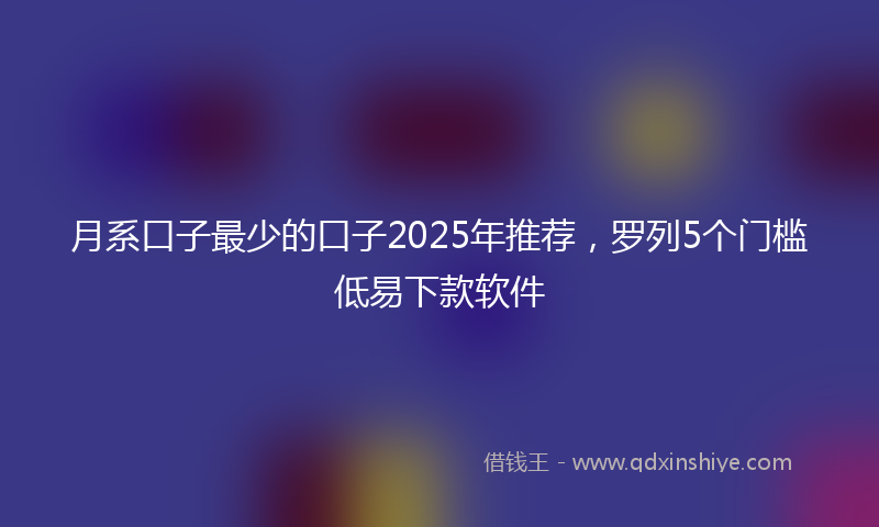 月系口子最少的口子2025年推荐，罗列5个门槛低易下款软件