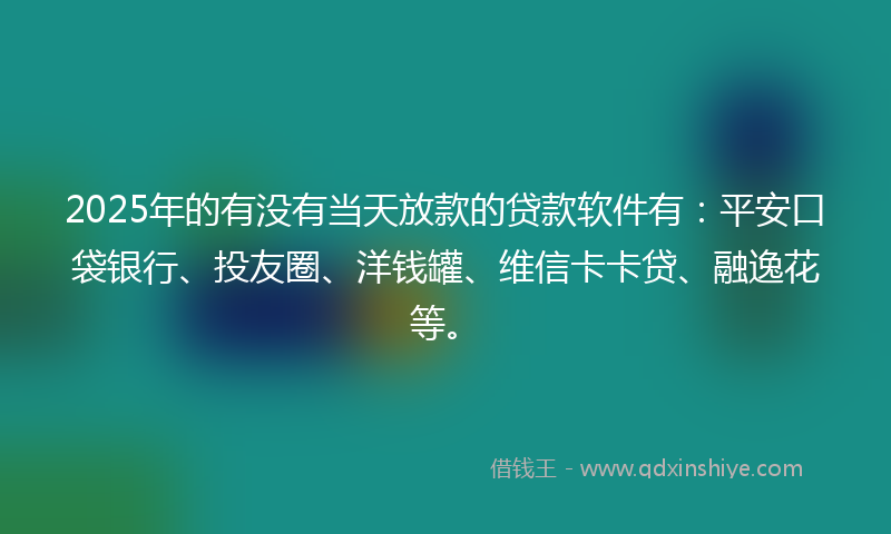 2025年的有没有当天放款的贷款软件有：平安口袋银行、投友圈、洋钱罐、维信卡卡贷、融逸花等。