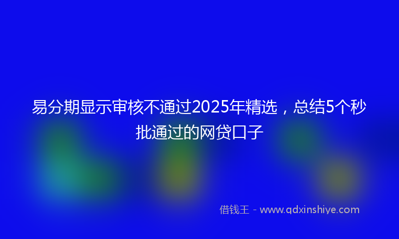 易分期显示审核不通过2025年精选，总结5个秒批通过的网贷口子