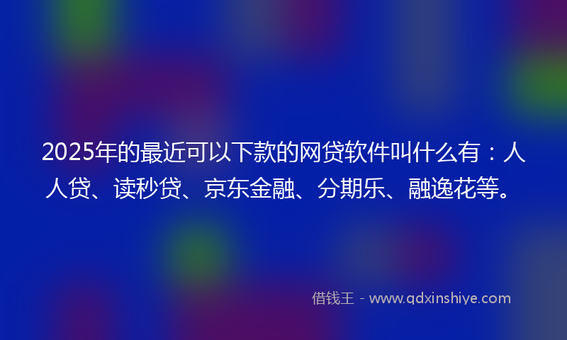 2025年的最近可以下款的网贷软件叫什么有：人人贷、读秒贷、京东金融、分期乐、融逸花等。