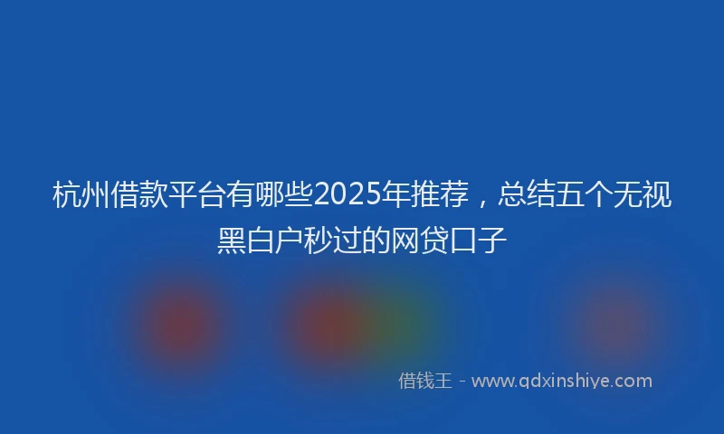 杭州借款平台有哪些2025年推荐，总结五个无视黑白户秒过的网贷口子