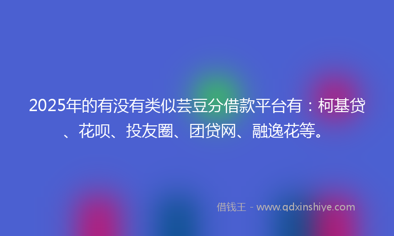 2025年的有没有类似芸豆分借款平台有：柯基贷、花呗、投友圈、团贷网、融逸花等。