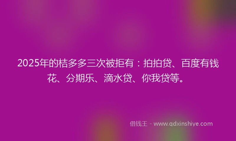 2025年的桔多多三次被拒有：拍拍贷、百度有钱花、分期乐、滴水贷、你我贷等。
