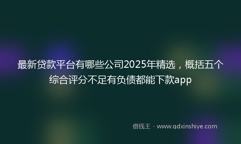 最新贷款平台有哪些公司2025年精选，概括五个综合评分不足有负债都能下款app