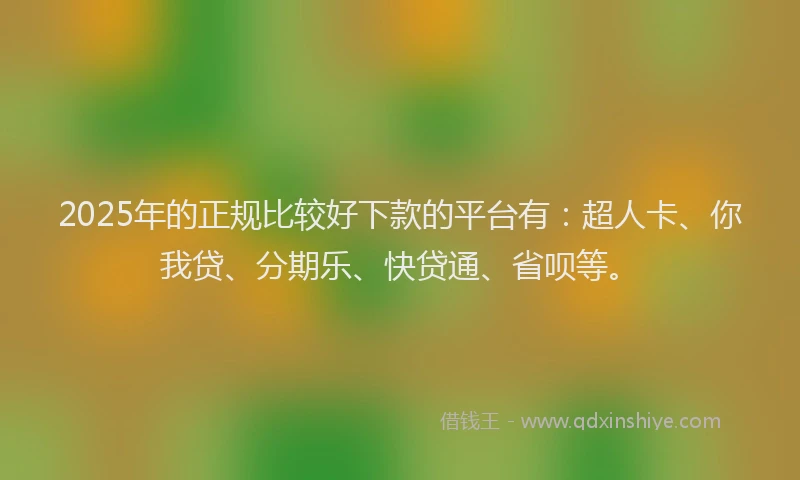 2025年的正规比较好下款的平台有：超人卡、你我贷、分期乐、快贷通、省呗等。