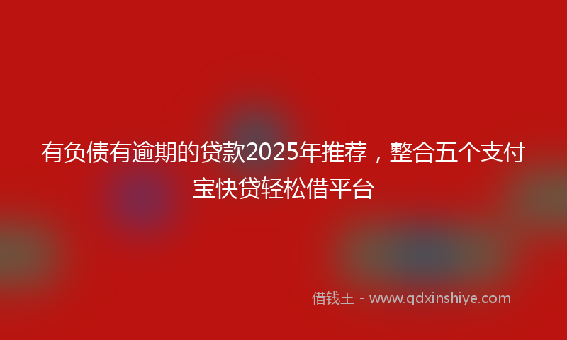 有负债有逾期的贷款2025年推荐，整合五个支付宝快贷轻松借平台
