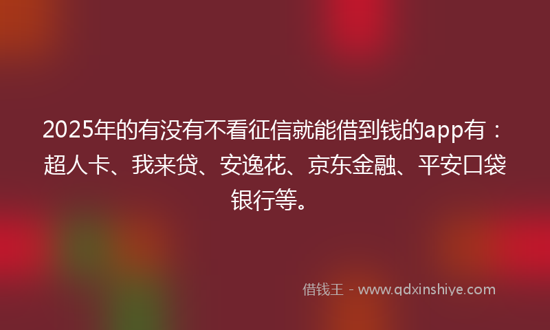 2025年的有没有不看征信就能借到钱的app有：超人卡、我来贷、安逸花、京东金融、平安口袋银行等。
