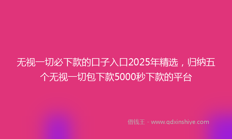 无视一切必下款的口子入口2025年精选，归纳五个无视一切包下款5000秒下款的平台