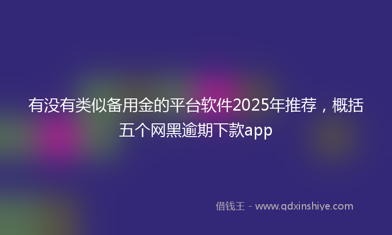 有没有类似备用金的平台软件2025年推荐，概括五个网黑逾期下款app