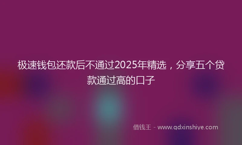 极速钱包还款后不通过2025年精选，分享五个贷款通过高的口子