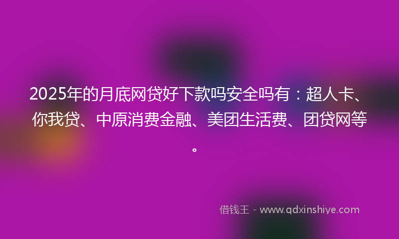 2025年的月底网贷好下款吗安全吗有：超人卡、你我贷、中原消费金融、美团生活费、团贷网等。