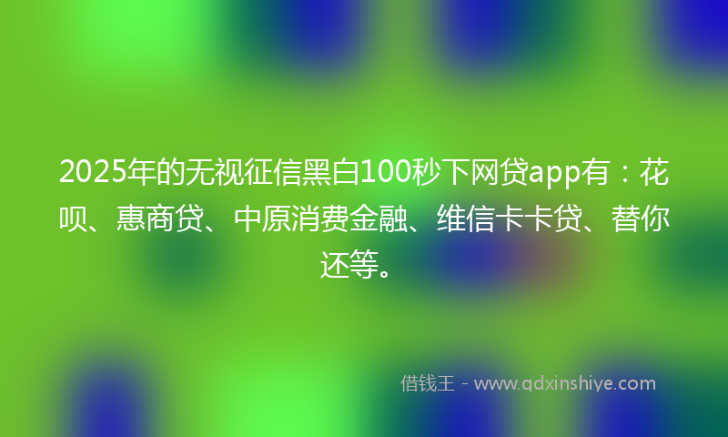 2025年的无视征信黑白100秒下网贷app有：花呗、惠商贷、中原消费金融、维信卡卡贷、替你还等。
