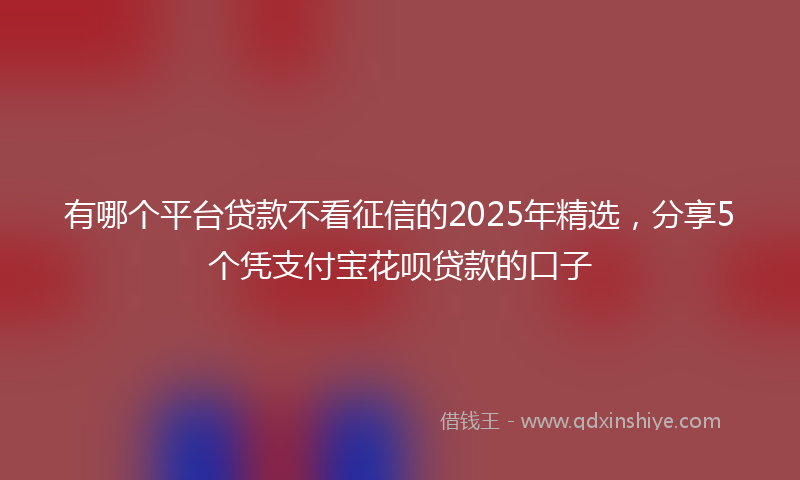 有哪个平台贷款不看征信的2025年精选，分享5个凭支付宝花呗贷款的口子