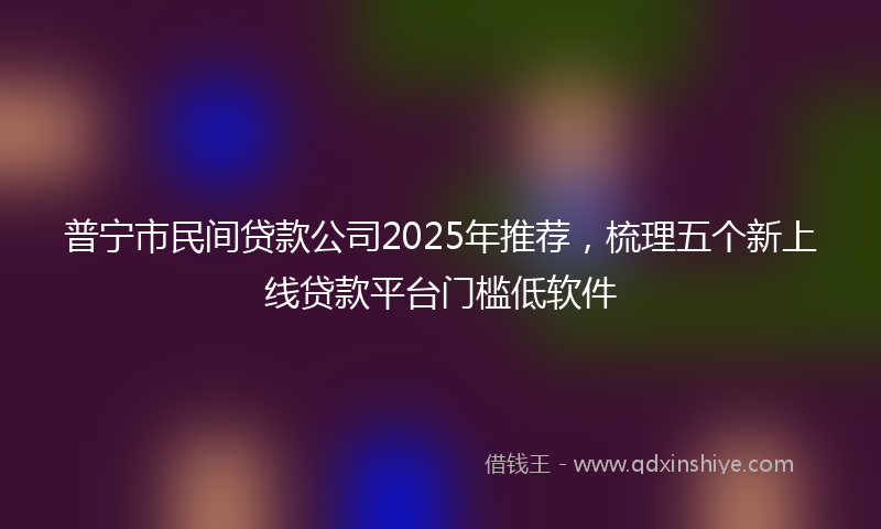 普宁市民间贷款公司2025年推荐，梳理五个新上线贷款平台门槛低软件
