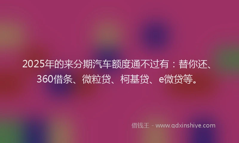 2025年的来分期汽车额度通不过有：替你还、360借条、微粒贷、柯基贷、e微贷等。