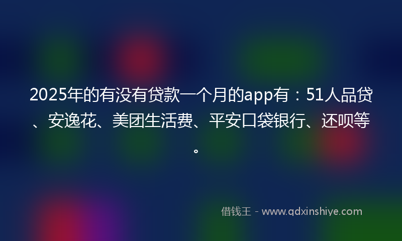 2025年的有没有贷款一个月的app有：51人品贷、安逸花、美团生活费、平安口袋银行、还呗等。