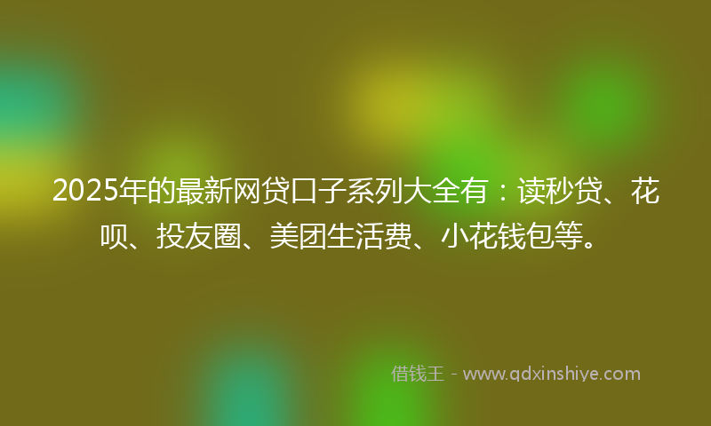 2025年的最新网贷口子系列大全有：读秒贷、花呗、投友圈、美团生活费、小花钱包等。