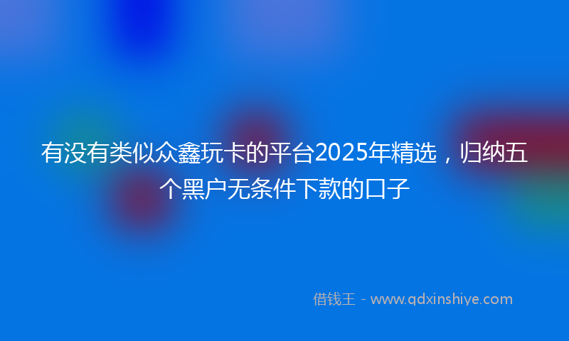 有没有类似众鑫玩卡的平台2025年精选，归纳五个黑户无条件下款的口子