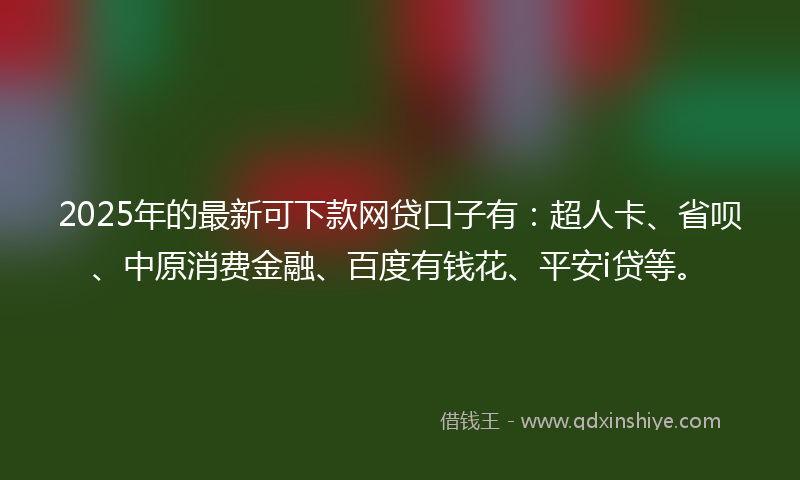 2025年的最新可下款网贷口子有：超人卡、省呗、中原消费金融、百度有钱花、平安i贷等。
