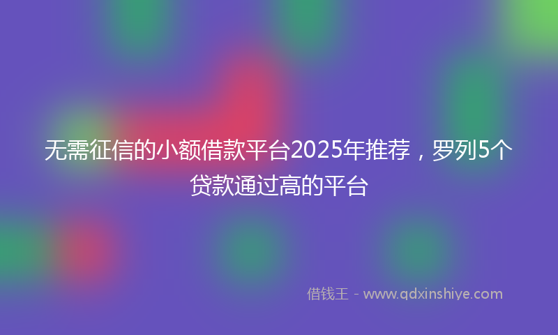 无需征信的小额借款平台2025年推荐，罗列5个贷款通过高的平台
