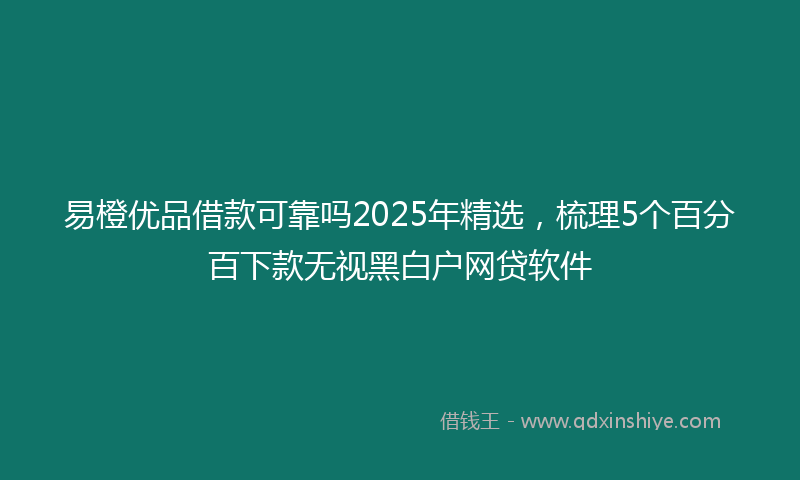 易橙优品借款可靠吗2025年精选，梳理5个百分百下款无视黑白户网贷软件