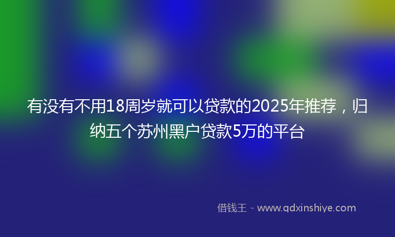 有没有不用18周岁就可以贷款的2025年推荐，归纳五个苏州黑户贷款5万的平台