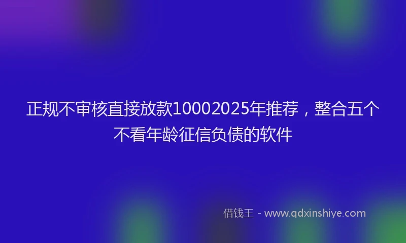 正规不审核直接放款10002025年推荐，整合五个不看年龄征信负债的软件