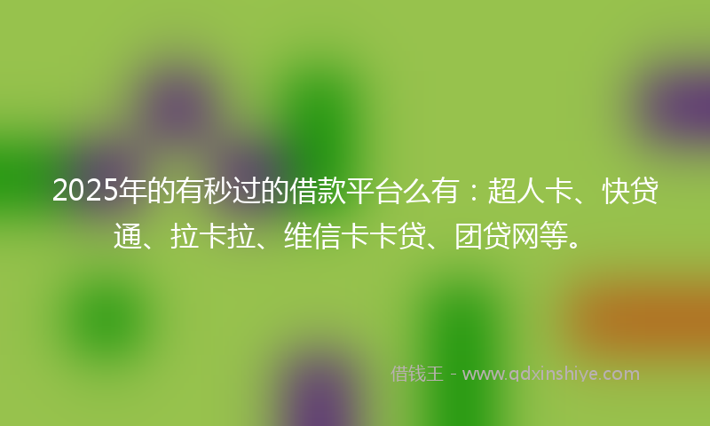 2025年的有秒过的借款平台么有：超人卡、快贷通、拉卡拉、维信卡卡贷、团贷网等。