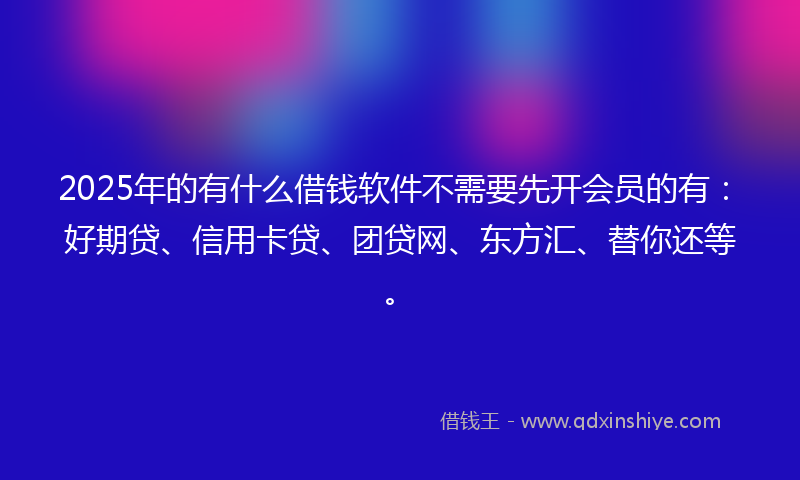 2025年的有什么借钱软件不需要先开会员的有：好期贷、信用卡贷、团贷网、东方汇、替你还等。