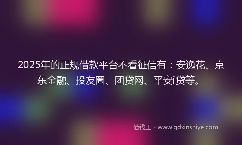 2025年的正规借款平台不看征信有：安逸花、京东金融、投友圈、团贷网、平安i贷等。