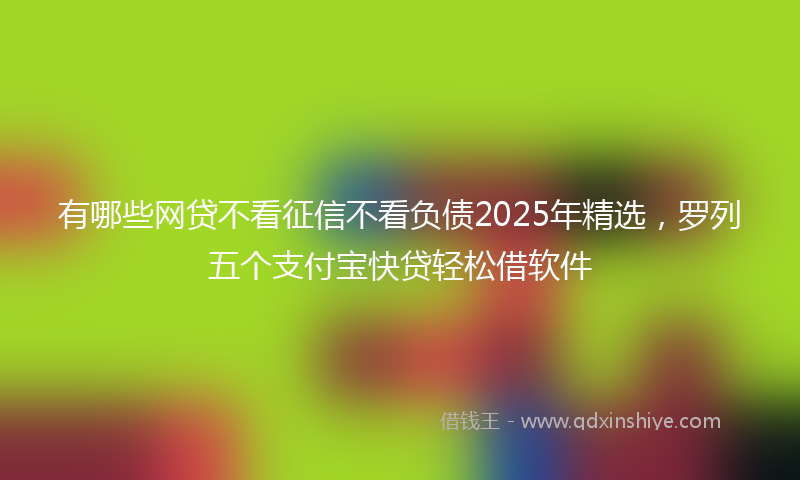 有哪些网贷不看征信不看负债2025年精选，罗列五个支付宝快贷轻松借软件