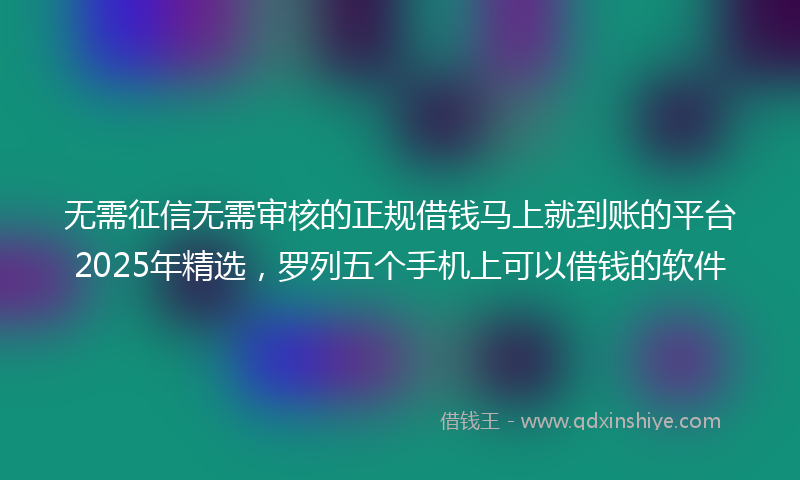 无需征信无需审核的正规借钱马上就到账的平台2025年精选，罗列五个手机上可以借钱的软件