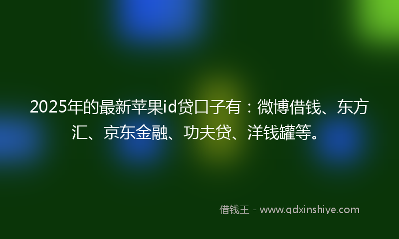 2025年的最新苹果id贷口子有：微博借钱、东方汇、京东金融、功夫贷、洋钱罐等。