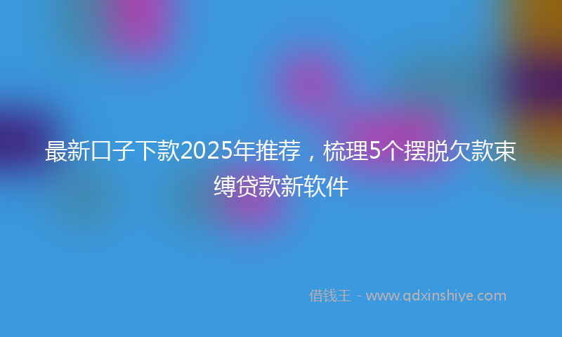 最新口子下款2025年推荐，梳理5个摆脱欠款束缚贷款新软件