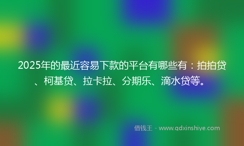 2025年的最近容易下款的平台有哪些有：拍拍贷、柯基贷、拉卡拉、分期乐、滴水贷等。