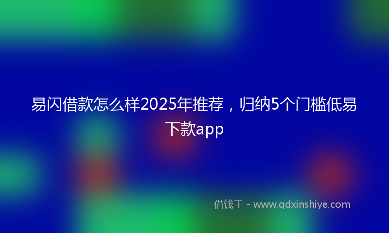易闪借款怎么样2025年推荐，归纳5个门槛低易下款app