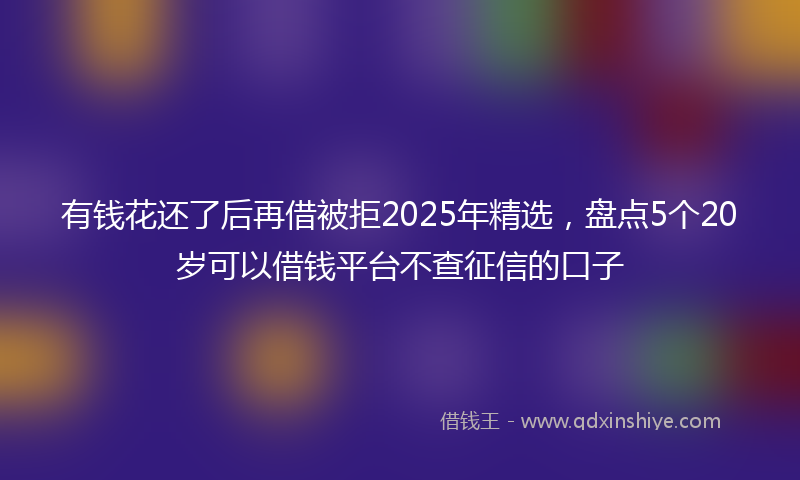 有钱花还了后再借被拒2025年精选，盘点5个20岁可以借钱平台不查征信的口子