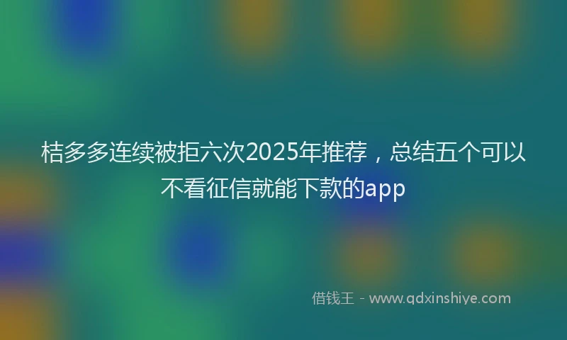 桔多多连续被拒六次2025年推荐，总结五个可以不看征信就能下款的app