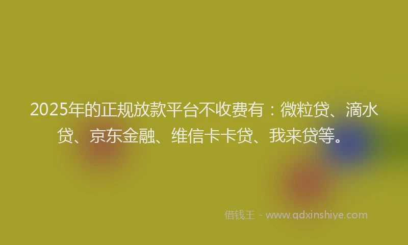 2025年的正规放款平台不收费有：微粒贷、滴水贷、京东金融、维信卡卡贷、我来贷等。