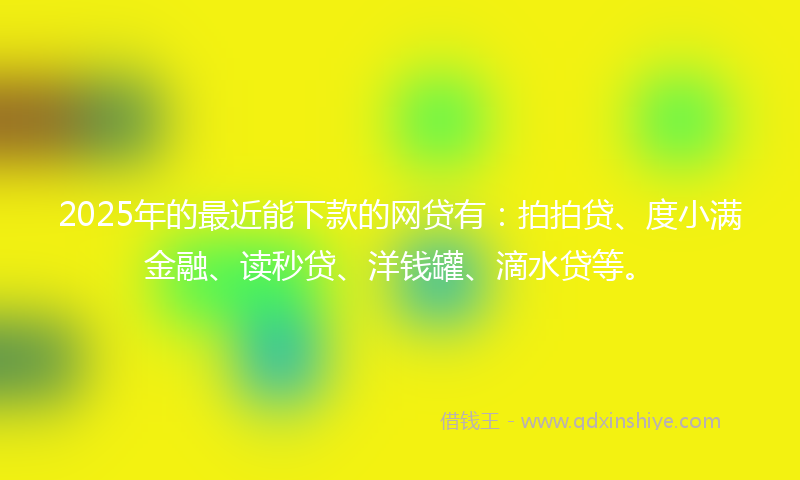 2025年的最近能下款的网贷有：拍拍贷、度小满金融、读秒贷、洋钱罐、滴水贷等。