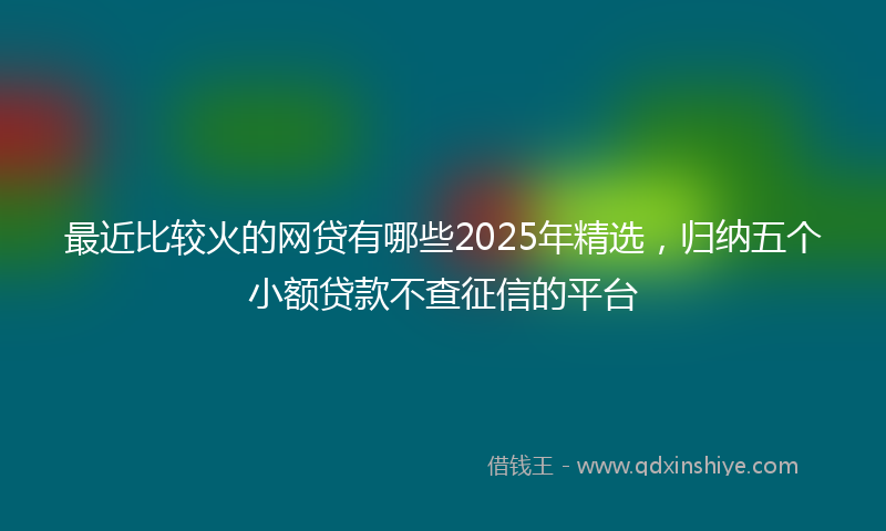 最近比较火的网贷有哪些2025年精选，归纳五个小额贷款不查征信的平台