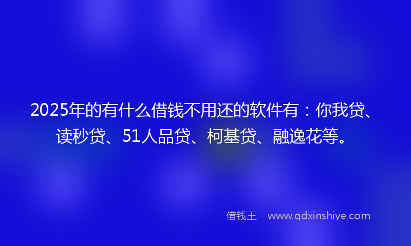 2025年的有什么借钱不用还的软件有：你我贷、读秒贷、51人品贷、柯基贷、融逸花等。