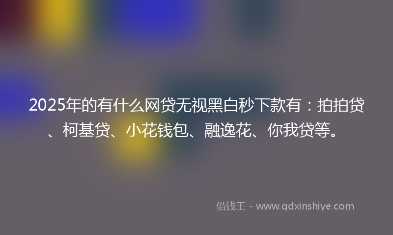 2025年的有什么网贷无视黑白秒下款有：拍拍贷、柯基贷、小花钱包、融逸花、你我贷等。