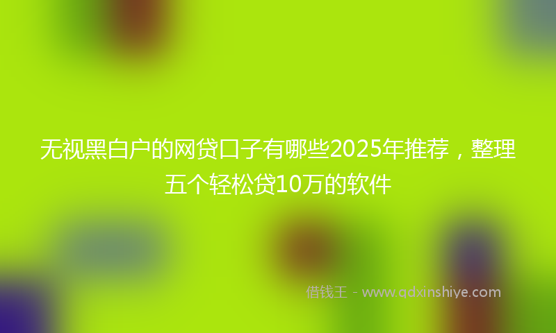 无视黑白户的网贷口子有哪些2025年推荐，整理五个轻松贷10万的软件