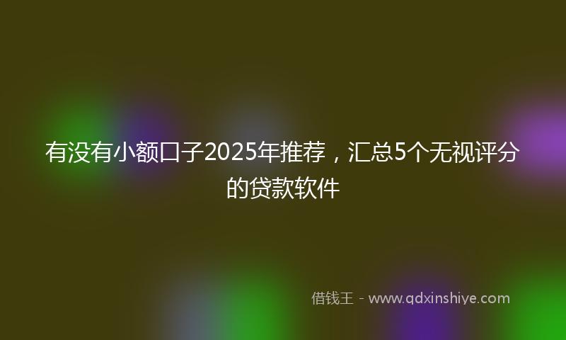 有没有小额口子2025年推荐，汇总5个无视评分的贷款软件