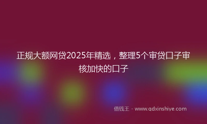 正规大额网贷2025年精选，整理5个审贷口子审核加快的口子