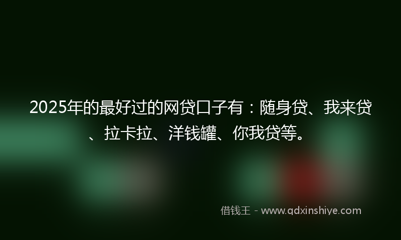 2025年的最好过的网贷口子有：随身贷、我来贷、拉卡拉、洋钱罐、你我贷等。