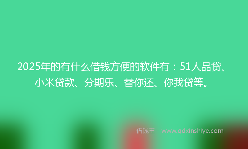 2025年的有什么借钱方便的软件有：51人品贷、小米贷款、分期乐、替你还、你我贷等。
