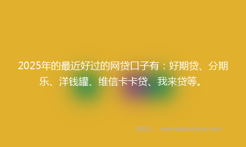 2025年的最近好过的网贷口子有：好期贷、分期乐、洋钱罐、维信卡卡贷、我来贷等。