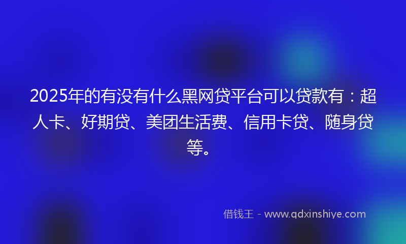 2025年的有没有什么黑网贷平台可以贷款有：超人卡、好期贷、美团生活费、信用卡贷、随身贷等。